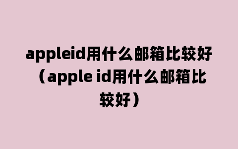 appleid用什么邮箱比较好（apple id用什么邮箱比较好）