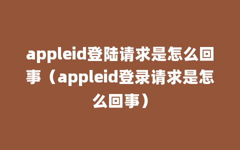 appleid登陆请求是怎么回事（appleid登录请求是怎么回事）