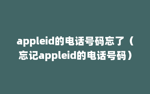 appleid的电话号码忘了（忘记appleid的电话号码）