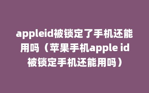 appleid被锁定了手机还能用吗（苹果手机apple id被锁定手机还能用吗）