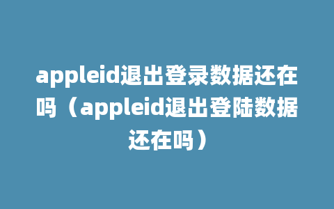 appleid退出登录数据还在吗（appleid退出登陆数据还在吗）