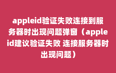 appleid验证失败连接到服务器时出现问题弹窗（appleid建议验证失败 连接服务器时出现问题）