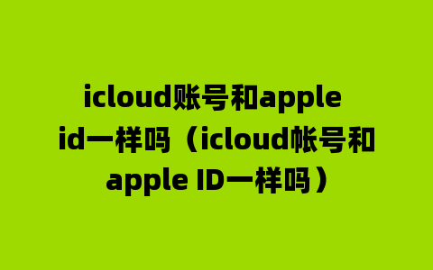 icloud账号和apple id一样吗（icloud帐号和apple ID一样吗）