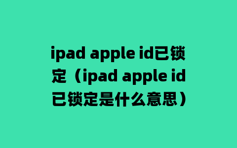 ipad apple id已锁定（ipad apple id已锁定是什么意思）