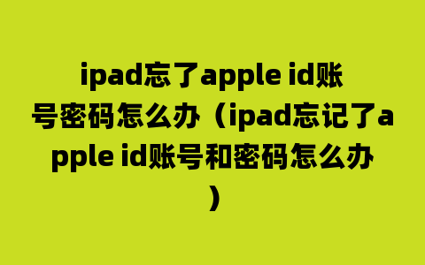 ipad忘了apple id账号密码怎么办（ipad忘记了apple id账号和密码怎么办）