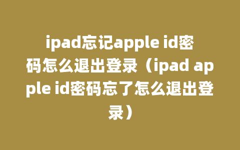 ipad忘记apple id密码怎么退出登录（ipad apple id密码忘了怎么退出登录）