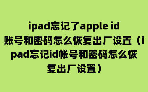 ipad忘记了apple id账号和密码怎么恢复出厂设置（ipad忘记id帐号和密码怎么恢复出厂设置）