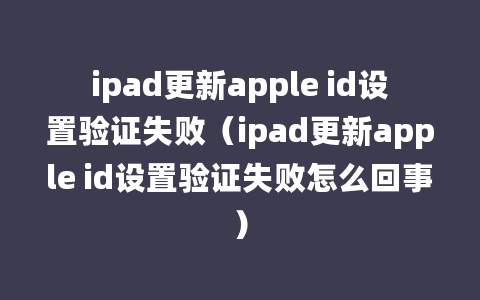 ipad更新apple id设置验证失败（ipad更新apple id设置验证失败怎么回事）