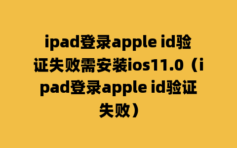 ipad登录apple id验证失败需安装ios11.0（ipad登录apple id验证失败）