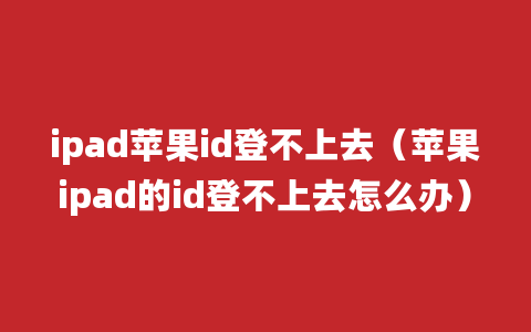 ipad苹果id登不上去（苹果ipad的id登不上去怎么办）