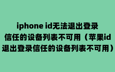 iphone id无法退出登录信任的设备列表不可用（苹果id退出登录信任的设备列表不可用）