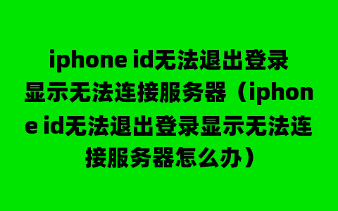 iphone id无法退出登录显示无法连接服务器（iphone id无法退出登录显示无法连接服务器怎么办）