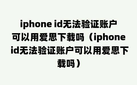 iphone id无法验证账户可以用爱思下载吗（iphone id无法验证账户可以用爱思下载吗）