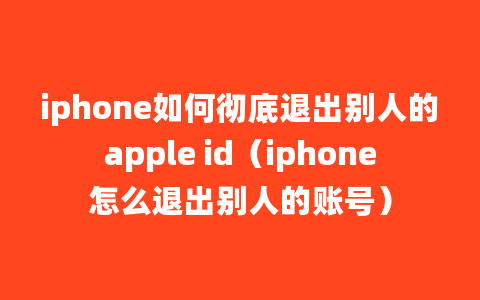 iphone如何彻底退出别人的apple id（iphone怎么退出别人的账号）