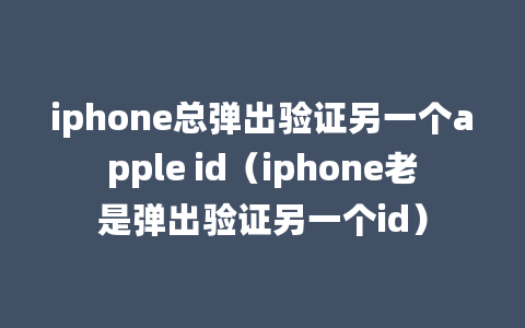 iphone总弹出验证另一个apple id（iphone老是弹出验证另一个id）