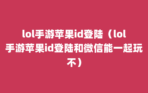 lol手游苹果id登陆（lol手游苹果id登陆和微信能一起玩不）