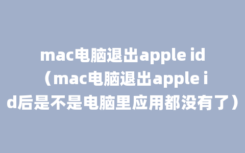 mac电脑退出apple id（mac电脑退出apple id后是不是电脑里应用都没有了）