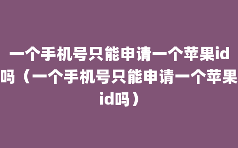 一个手机号只能申请一个苹果id吗（一个手机号只能申请一个苹果id吗）