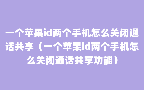 一个苹果id两个手机怎么关闭通话共享（一个苹果id两个手机怎么关闭通话共享功能）