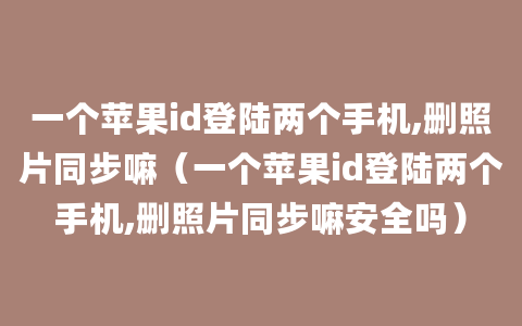 一个苹果id登陆两个手机,删照片同步嘛（一个苹果id登陆两个手机,删照片同步嘛安全吗）