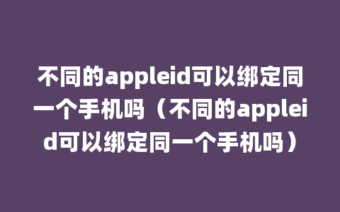 不同的appleid可以绑定同一个手机吗（不同的appleid可以绑定同一个手机吗）