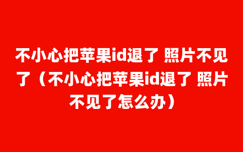 不小心把苹果id退了 照片不见了（不小心把苹果id退了 照片不见了怎么办）