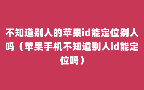 不知道别人的苹果id能定位别人吗（苹果手机不知道别人id能定位吗）