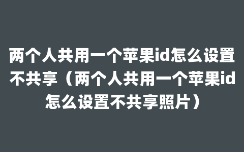 两个人共用一个苹果id怎么设置不共享（两个人共用一个苹果id怎么设置不共享照片）