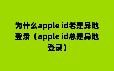 为什么apple id老是异地登录（apple id总是异地登录）