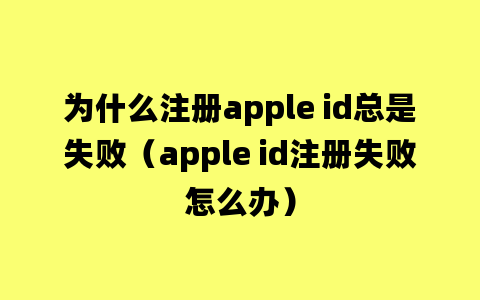 为什么注册apple id总是失败（apple id注册失败怎么办）