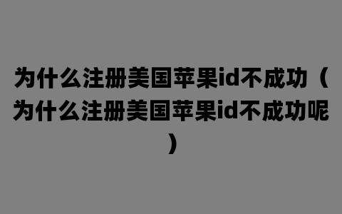 为什么注册美国苹果id不成功（为什么注册美国苹果id不成功呢）