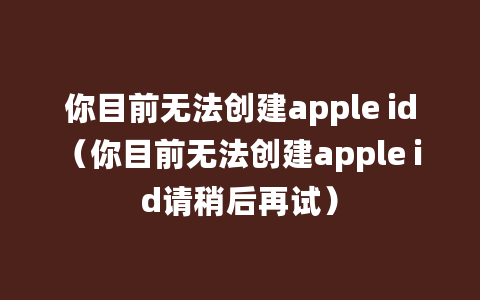 你目前无法创建apple id（你目前无法创建apple id请稍后再试）