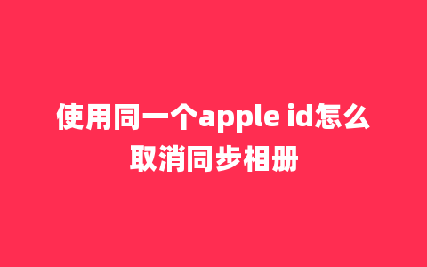 使用同一个apple id怎么取消同步相册