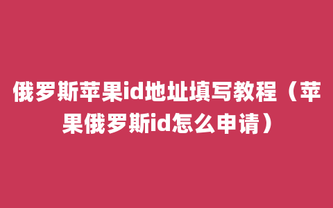 俄罗斯苹果id地址填写教程（苹果俄罗斯id怎么申请）