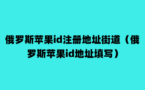 俄罗斯苹果id注册地址街道（俄罗斯苹果id地址填写）