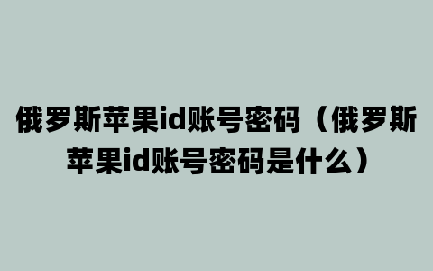 俄罗斯苹果id账号密码（俄罗斯苹果id账号密码是什么）