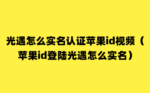 光遇怎么实名认证苹果id视频（苹果id登陆光遇怎么实名）