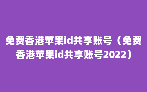 免费香港苹果id共享账号（免费香港苹果id共享账号2022）