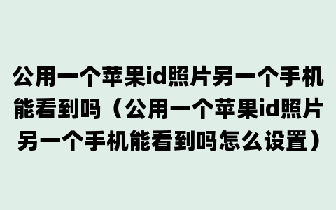 公用一个苹果id照片另一个手机能看到吗（公用一个苹果id照片另一个手机能看到吗怎么设置）