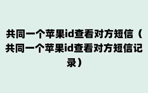 共同一个苹果id查看对方短信（共同一个苹果id查看对方短信记录）