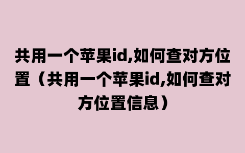 共用一个苹果id,如何查对方位置（共用一个苹果id,如何查对方位置信息）