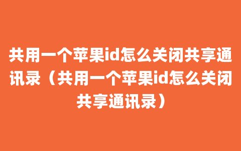 共用一个苹果id怎么关闭共享通讯录（共用一个苹果id怎么关闭共享通讯录）