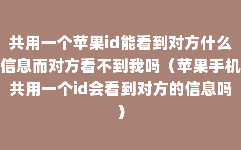 共用一个苹果id能看到对方什么信息而对方看不到我吗（苹果手机共用一个id会看到对方的信息吗）