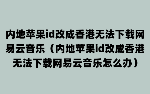 内地苹果id改成香港无法下载网易云音乐（内地苹果id改成香港无法下载网易云音乐怎么办）