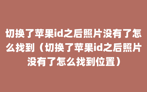 切换了苹果id之后照片没有了怎么找到（切换了苹果id之后照片没有了怎么找到位置）