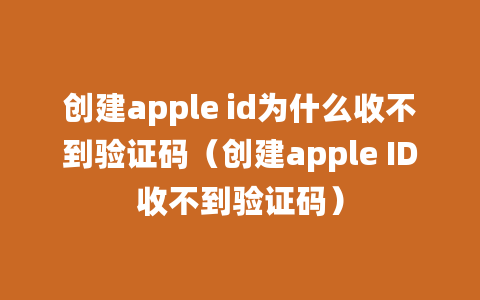 创建apple id为什么收不到验证码（创建apple ID收不到验证码）