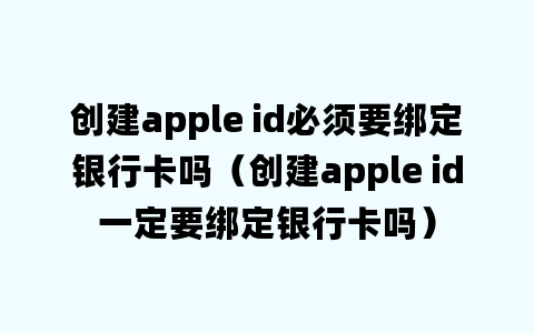 创建apple id必须要绑定银行卡吗（创建apple id一定要绑定银行卡吗）