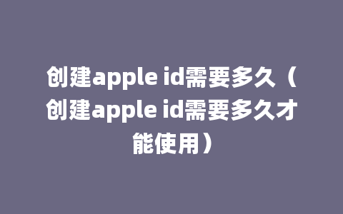 创建apple id需要多久（创建apple id需要多久才能使用）