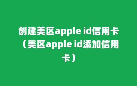 创建美区apple id信用卡（美区apple id添加信用卡）