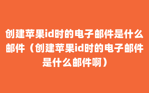 创建苹果id时的电子邮件是什么邮件（创建苹果id时的电子邮件是什么邮件啊）